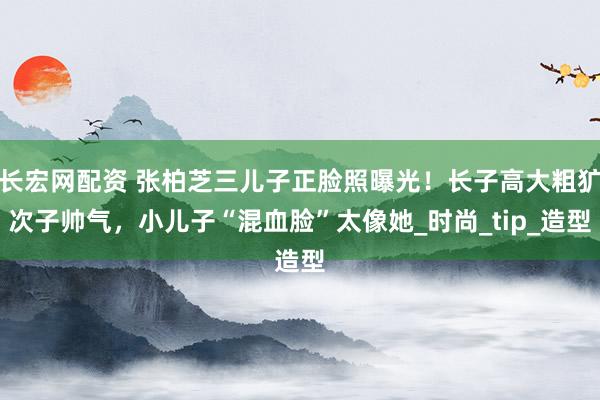 长宏网配资 张柏芝三儿子正脸照曝光！长子高大粗犷次子帅气，小儿子“混血脸”太像她_时尚_tip_造型
