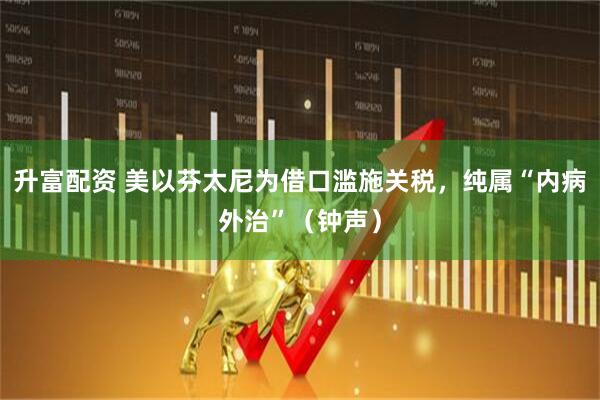 升富配资 美以芬太尼为借口滥施关税，纯属“内病外治”（钟声）