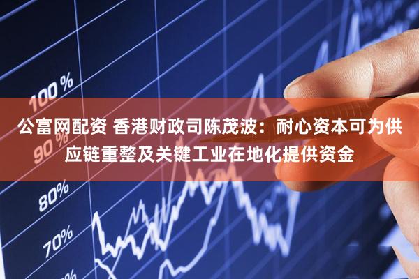 公富网配资 香港财政司陈茂波：耐心资本可为供应链重整及关键工业在地化提供资金