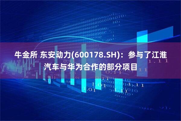 牛金所 东安动力(600178.SH)：参与了江淮汽车与华为合作的部分项目