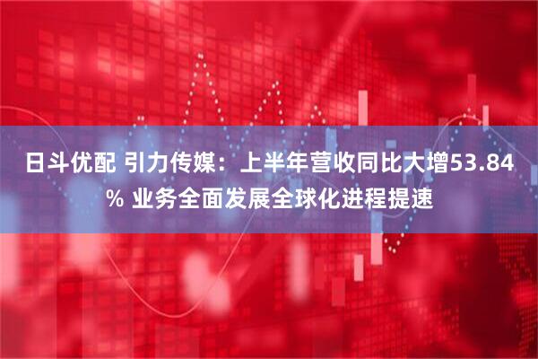 日斗优配 引力传媒：上半年营收同比大增53.84% 业务全面发展全球化进程提速
