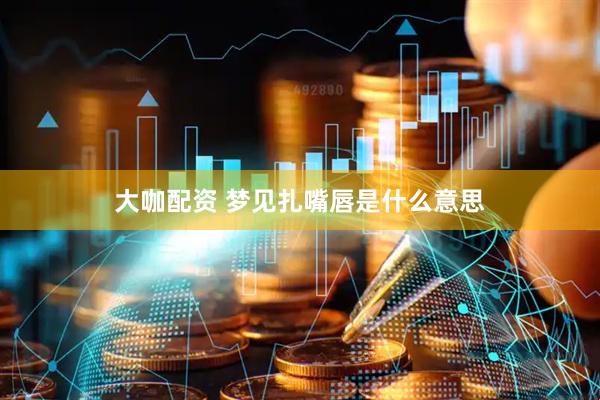 大咖配资 梦见扎嘴唇是什么意思