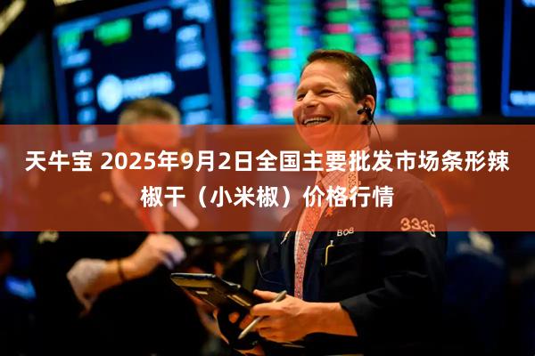 天牛宝 2025年9月2日全国主要批发市场条形辣椒干（小米椒）价格行情