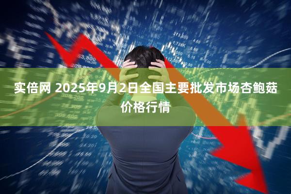 实倍网 2025年9月2日全国主要批发市场杏鲍菇价格行情