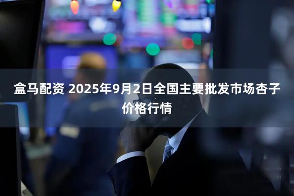 盒马配资 2025年9月2日全国主要批发市场杏子价格行情