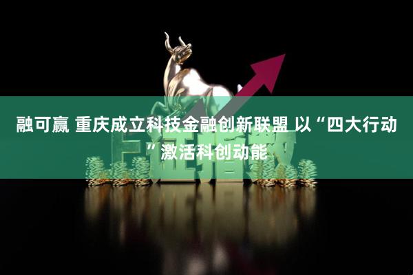 融可赢 重庆成立科技金融创新联盟 以“四大行动”激活科创动能
