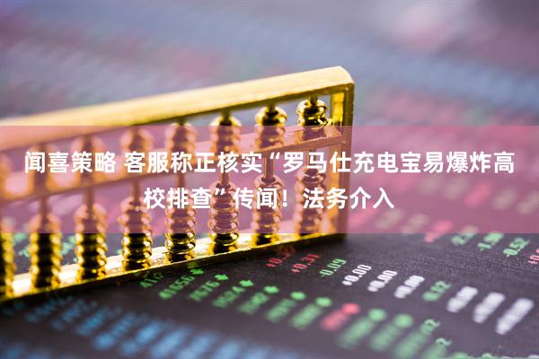 闻喜策略 客服称正核实“罗马仕充电宝易爆炸高校排查”传闻！法务介入