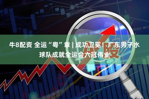 牛8配资 全运“粤”章 | 成功卫冕！广东男子水球队成就全运会六冠伟业