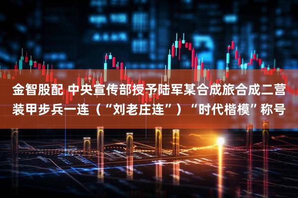 金智股配 中央宣传部授予陆军某合成旅合成二营装甲步兵一连（“刘老庄连”）“时代楷模”称号