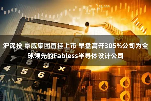 沪深投 豪威集团首挂上市 早盘高开305%公司为全球领先的Fabless半导体设计公司