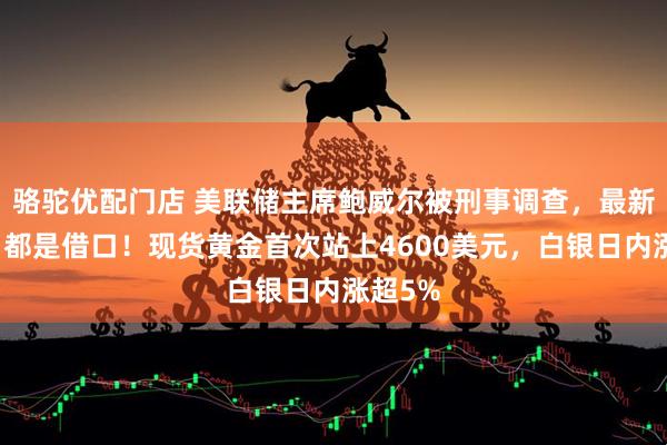 骆驼优配门店 美联储主席鲍威尔被刑事调查，最新回应：都是借口！现货黄金首次站上4600美元，白银日内涨超5%