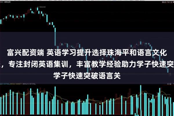 富兴配资端 英语学习提升选择珠海平和语言文化培训学校，专注封闭英语集训，丰富教学经验助力学子快速突破语言关