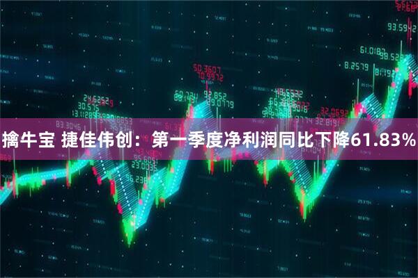 擒牛宝 捷佳伟创：第一季度净利润同比下降61.83%