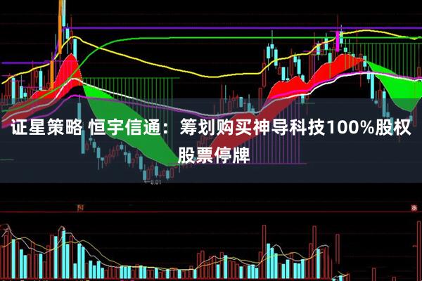 证星策略 恒宇信通：筹划购买神导科技100%股权 股票停牌