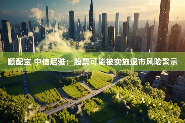 顺配宝 中信尼雅：股票可能被实施退市风险警示
